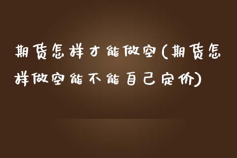 期货怎样才能做空(期货怎样做空能不能自己定价)_https://www.zztgc.com_黄金期货_第1张