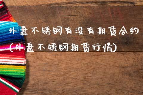 外盘不锈钢有没有期货合约(外盘不锈钢期货行情)_https://www.zztgc.com_期货行情_第1张