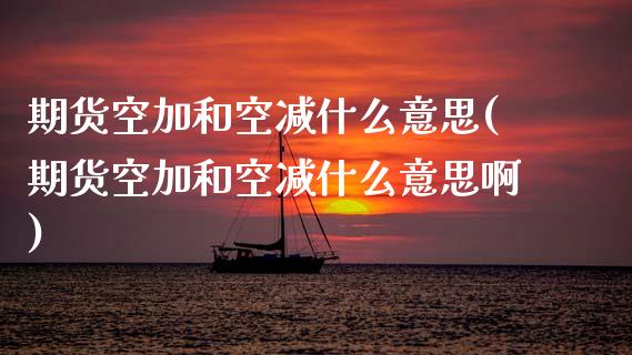 期货空加和空减什么意思(期货空加和空减什么意思啊)_https://www.zztgc.com_期货入门_第1张