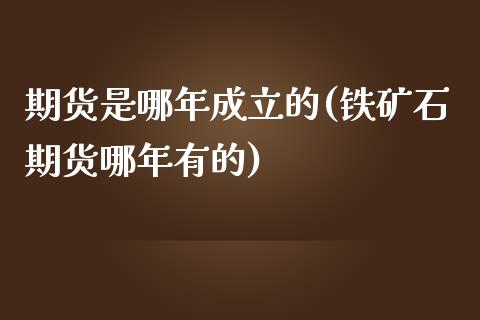 期货是哪年成立的(铁矿石期货哪年有的)_https://www.zztgc.com_原油期货_第1张