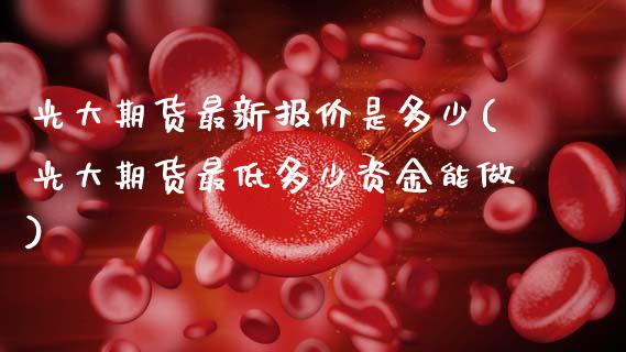 光大期货最新报价是多少(光大期货最低多少资金能做)_https://www.zztgc.com_原油期货_第1张