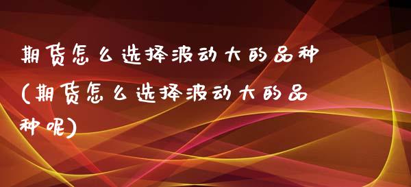 期货怎么选择波动大的品种(期货怎么选择波动大的品种呢)_https://www.zztgc.com_期货入门_第1张