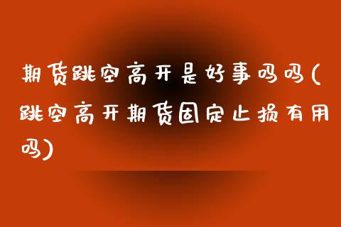 期货跳空高开是好事吗吗(跳空高开期货固定止损有用吗)_https://www.zztgc.com_期货直播_第1张