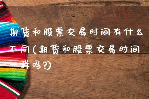 期货和股票交易时间有什么不同(期货和股票交易时间一样吗?)_https://www.zztgc.com_原油期货_第1张