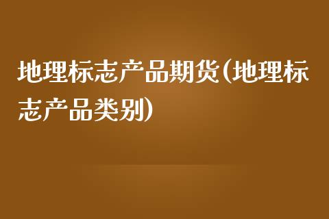 地理标志产品期货(地理标志产品类别)_https://www.zztgc.com_黄金期货_第1张