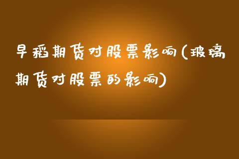 早稻期货对股票影响(玻璃期货对股票的影响)_https://www.zztgc.com_期货行情_第1张