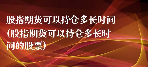 股指期货可以持仓多长时间(股指期货可以持仓多长时间的股票)_https://www.zztgc.com_原油期货_第1张