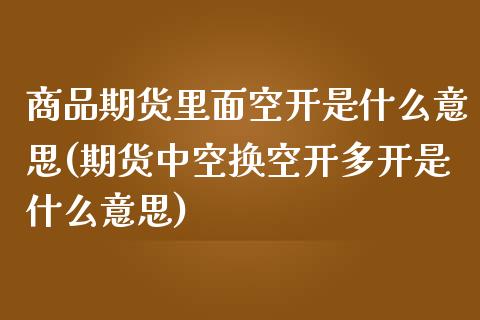 商品期货里面空开是什么意思(期货中空换空开多开是什么意思)_https://www.zztgc.com_原油期货_第1张