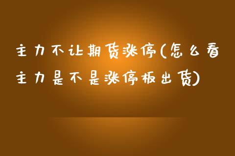 主力不让期货涨停(怎么看主力是不是涨停板出货)_https://www.zztgc.com_期货行情_第1张