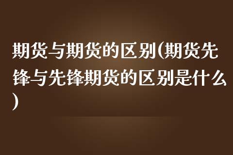 期货与期货的区别(期货先锋与先锋期货的区别是什么)_https://www.zztgc.com_期货行情_第1张