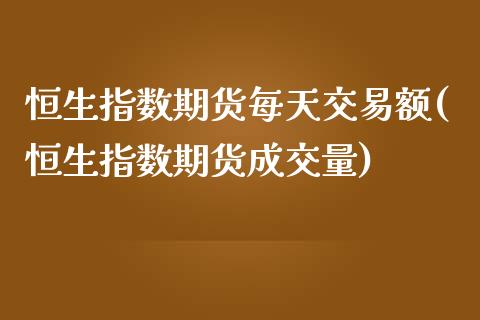 恒生指数期货每天交易额(恒生指数期货成交量)_https://www.zztgc.com_期货直播_第1张