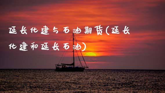 延长化建与石油期货(延长化建和延长石油)_https://www.zztgc.com_原油期货_第1张