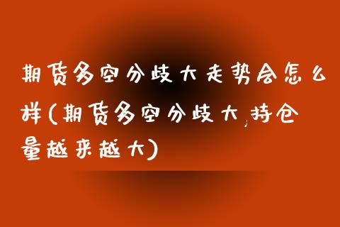 期货多空分歧大走势会怎么样(期货多空分歧大,持仓量越来越大)_https://www.zztgc.com_期货行情_第1张