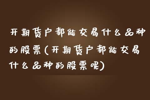开期货户都能交易什么品种的股票(开期货户都能交易什么品种的股票呢)_原油期货_第1张_珍投期货网 开期货户都能交易什么品种的股票(开期货户都能交易什么品种的股票呢)_https://www.zztgc.com_原油期货_第1张