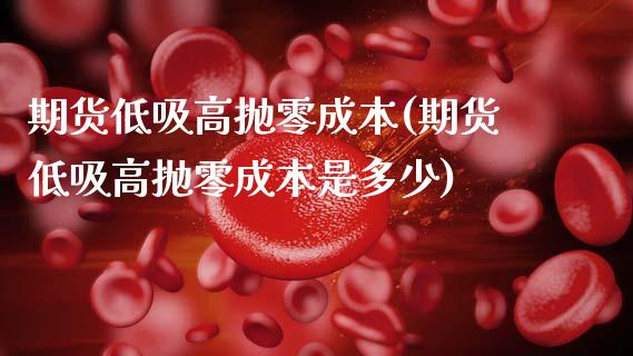期货低吸高抛零成本(期货低吸高抛零成本是多少)_https://www.zztgc.com_期货入门_第1张