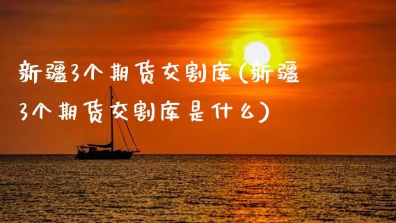 新疆3个期货交割库(新疆3个期货交割库是什么)_https://www.zztgc.com_期货直播_第1张