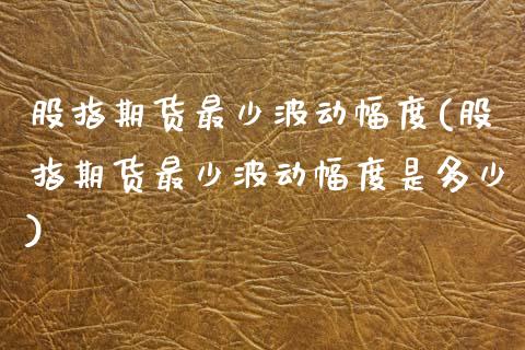 股指期货最少波动幅度(股指期货最少波动幅度是多少)_https://www.zztgc.com_原油期货_第1张