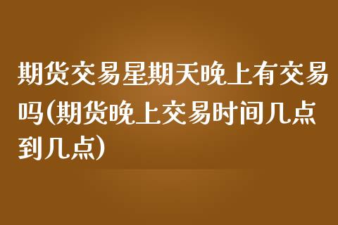 期货交易星期天晚上有交易吗(期货晚上交易时间几点到几点)_https://www.zztgc.com_期货直播_第1张