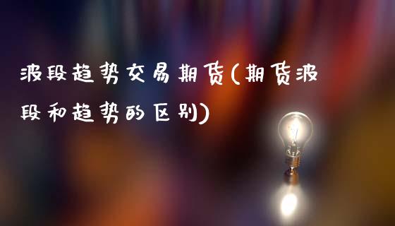 波段趋势交易期货(期货波段和趋势的区别)_https://www.zztgc.com_黄金期货_第1张