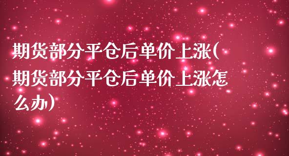 期货部分平仓后单价上涨(期货部分平仓后单价上涨怎么办)_https://www.zztgc.com_期货直播_第1张