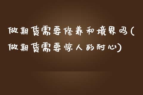 做期货需要修养和境界吗(做期货需要惊人的耐心)_https://www.zztgc.com_期货行情_第1张