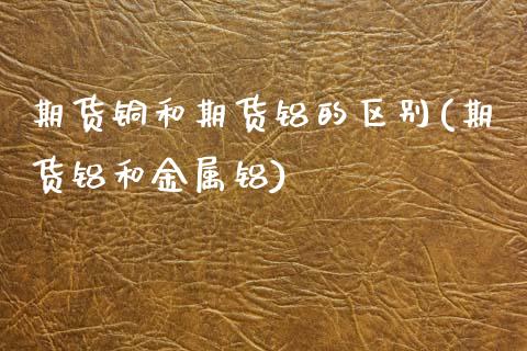 期货铜和期货铝的区别(期货铝和金属铝)_https://www.zztgc.com_期货行情_第1张
