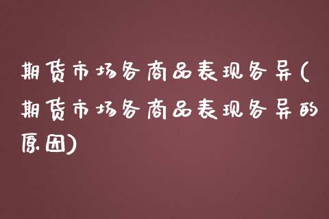 期货市场各商品表现各异(期货市场各商品表现各异的原因)_https://www.zztgc.com_期货直播_第1张