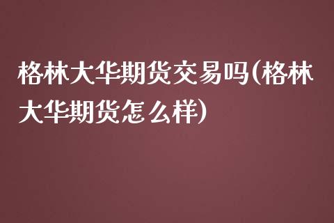 格林大华期货交易吗(格林大华期货怎么样)_https://www.zztgc.com_期货入门_第1张