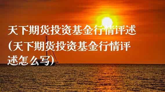 天下期货投资基金行情评述(天下期货投资基金行情评述怎么写)_https://www.zztgc.com_期货直播_第1张