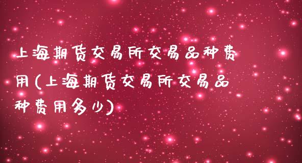 上海期货交易所交易品种费用(上海期货交易所交易品种费用多少)_https://www.zztgc.com_期货行情_第1张