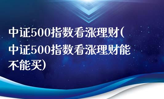 中证500指数看涨理财(中证500指数看涨理财能不能买)_https://www.zztgc.com_期货入门_第1张