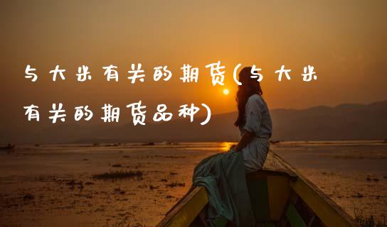 与大米有关的期货(与大米有关的期货品种)_https://www.zztgc.com_原油期货_第1张