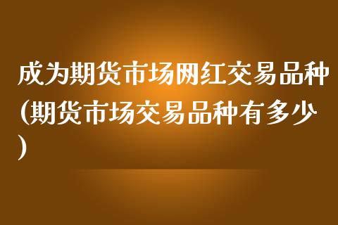 成为期货市场网红交易品种(期货市场交易品种有多少)_https://www.zztgc.com_黄金期货_第1张