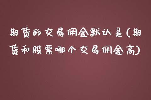期货的交易佣金默认是(期货和股票哪个交易佣金高)_https://www.zztgc.com_期货行情_第1张