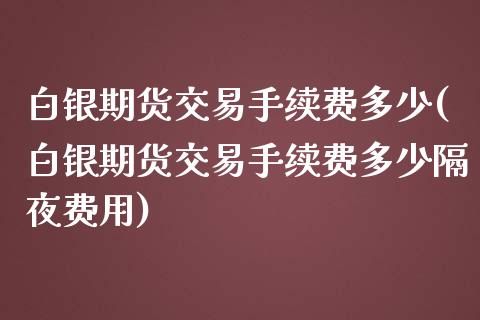 白银期货交易手续费多少(白银期货交易手续费多少隔夜费用)_https://www.zztgc.com_黄金期货_第1张