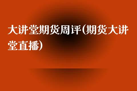 大讲堂期货周评(期货大讲堂直播)_https://www.zztgc.com_期货直播_第1张