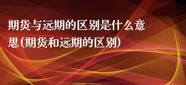 期货与远期的区别是什么意思(期货和远期的区别)_https://www.zztgc.com_期货直播_第1张