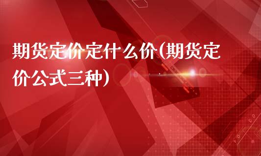 期货定价定什么价(期货定价公式三种)_https://www.zztgc.com_期货行情_第1张