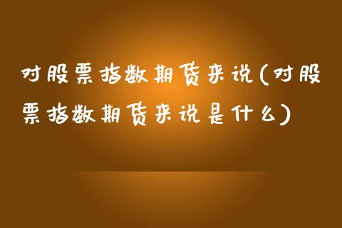 对股票指数期货来说(对股票指数期货来说是什么)_https://www.zztgc.com_黄金期货_第1张