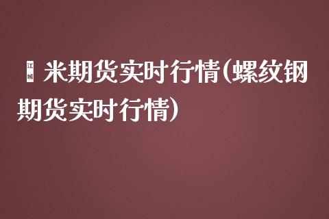 籼米期货实时行情(螺纹钢期货实时行情)_https://www.zztgc.com_期货开户_第1张