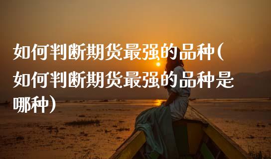 如何判断期货最强的品种(如何判断期货最强的品种是哪种)_https://www.zztgc.com_期货直播_第1张