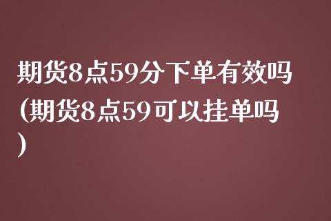 期货8点59分下单有效吗(期货8点59可以挂单吗)_https://www.zztgc.com_期货行情_第1张