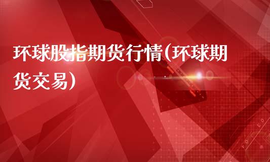 环球股指期货行情(环球期货交易)_https://www.zztgc.com_期货入门_第1张