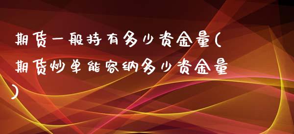 期货一般持有多少资金量(期货炒单能容纳多少资金量)_https://www.zztgc.com_期货直播_第1张