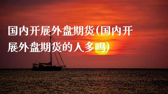 国内开展外盘期货(国内开展外盘期货的人多吗)_https://www.zztgc.com_黄金期货_第1张