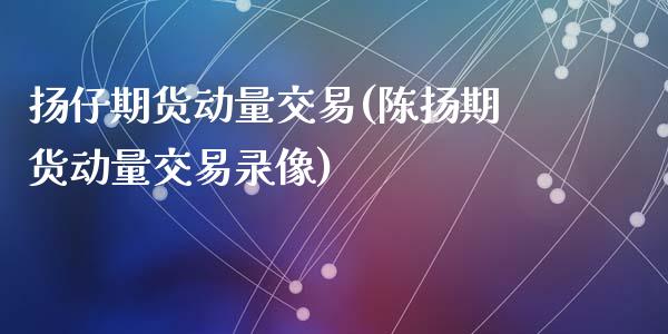 扬仔期货动量交易(陈扬期货动量交易录像)_https://www.zztgc.com_期货直播_第1张