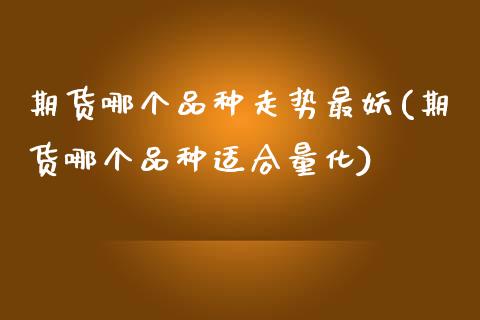 期货哪个品种走势最妖(期货哪个品种适合量化)_https://www.zztgc.com_黄金期货_第1张