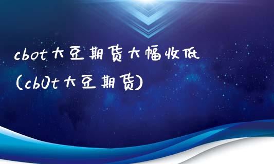 cbot大豆期货大幅收低(cb0t大豆期货)_https://www.zztgc.com_黄金期货_第1张