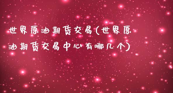 世界原油期货交易(世界原油期货交易中心有哪几个)_https://www.zztgc.com_期货入门_第1张