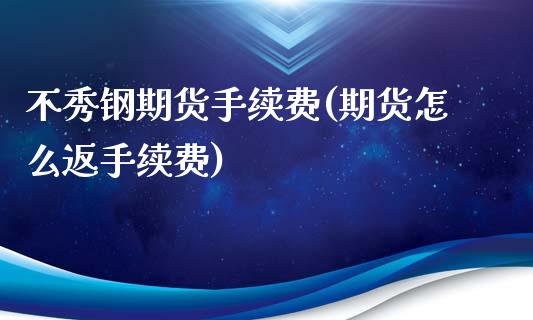 不秀钢期货手续费(期货怎么返手续费)_https://www.zztgc.com_期货直播_第1张